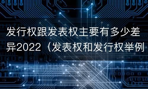 发行权跟发表权主要有多少差异2022（发表权和发行权举例）