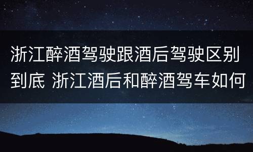 浙江醉酒驾驶跟酒后驾驶区别到底 浙江酒后和醉酒驾车如何处罚