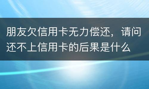 朋友欠信用卡无力偿还，请问还不上信用卡的后果是什么