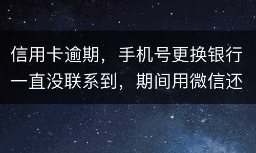 信用卡逾期，手机号更换银行一直没联系到，期间用微信还款还不上，在本地银行还款也不