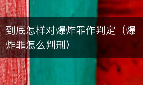 到底怎样对爆炸罪作判定（爆炸罪怎么判刑）
