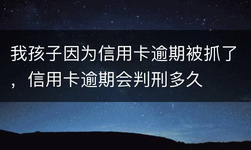 我孩子因为信用卡逾期被抓了，信用卡逾期会判刑多久
