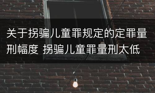关于拐骗儿童罪规定的定罪量刑幅度 拐骗儿童罪量刑太低