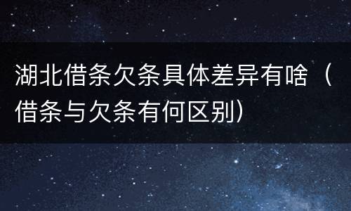 湖北借条欠条具体差异有啥（借条与欠条有何区别）