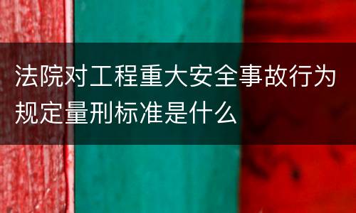法院对工程重大安全事故行为规定量刑标准是什么