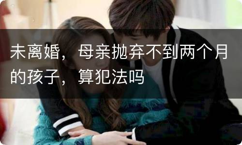 未离婚，母亲抛弃不到两个月的孩子，算犯法吗