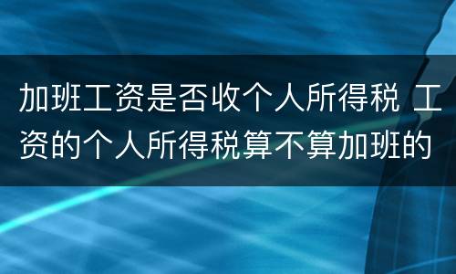 加班工资是否收个人所得税 工资的个人所得税算不算加班的