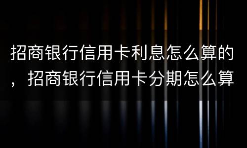 招商银行信用卡利息怎么算的，招商银行信用卡分期怎么算的