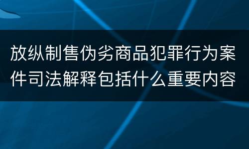 放纵制售伪劣商品犯罪行为案件司法解释包括什么重要内容