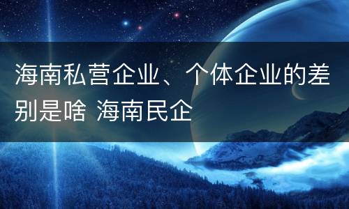 海南私营企业、个体企业的差别是啥 海南民企