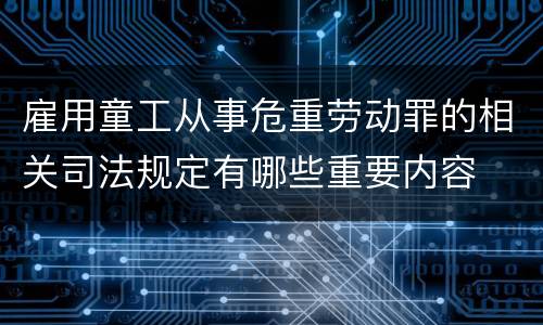 雇用童工从事危重劳动罪的相关司法规定有哪些重要内容
