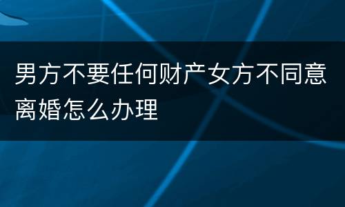 男方不要任何财产女方不同意离婚怎么办理