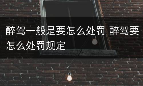 醉驾一般是要怎么处罚 醉驾要怎么处罚规定