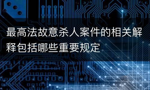 最高法故意杀人案件的相关解释包括哪些重要规定