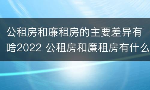 公租房和廉租房的主要差异有啥2022 公租房和廉租房有什么区