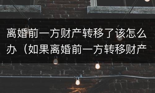 离婚前一方财产转移了该怎么办（如果离婚前一方转移财产怎么办是现金怎么了办）