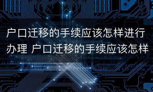 户口迁移的手续应该怎样进行办理 户口迁移的手续应该怎样进行办理流程