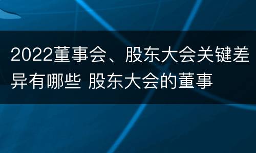 2022董事会、股东大会关键差异有哪些 股东大会的董事