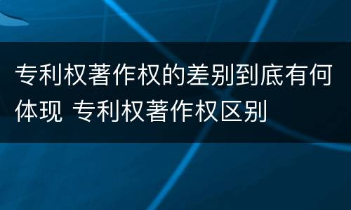 专利权著作权的差别到底有何体现 专利权著作权区别