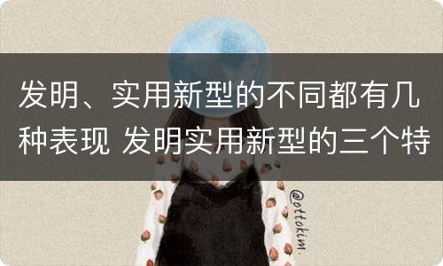 发明、实用新型的不同都有几种表现 发明实用新型的三个特点