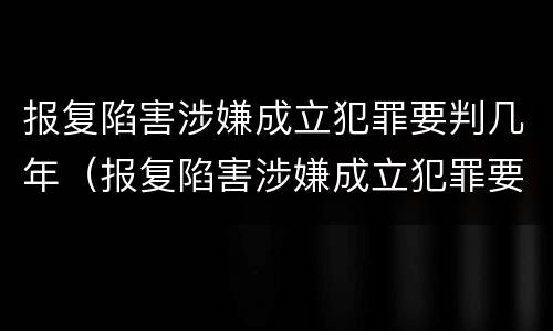 报复陷害涉嫌成立犯罪要判几年（报复陷害涉嫌成立犯罪要判几年缓刑）