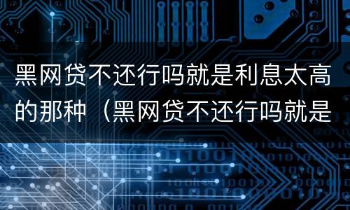 黑网贷不还行吗就是利息太高的那种（黑网贷不还行吗就是利息太高的那种行为）
