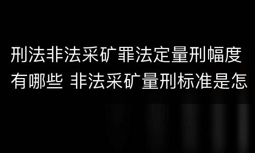 刑法非法采矿罪法定量刑幅度有哪些 非法采矿量刑标准是怎样