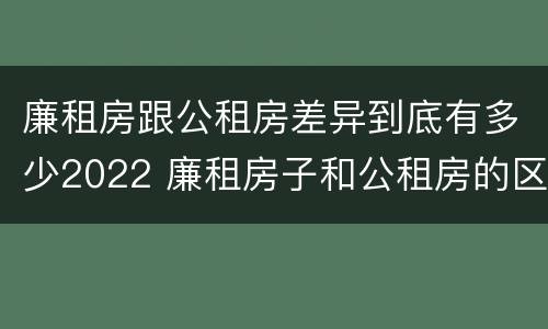 廉租房跟公租房差异到底有多少2022 廉租房子和公租房的区别