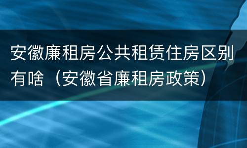 安徽廉租房公共租赁住房区别有啥（安徽省廉租房政策）