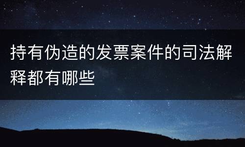 持有伪造的发票案件的司法解释都有哪些