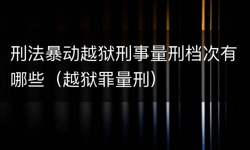 刑法暴动越狱刑事量刑档次有哪些（越狱罪量刑）