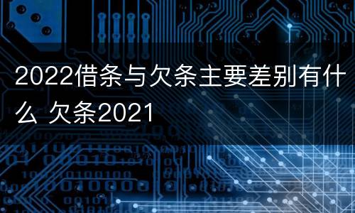 2022借条与欠条主要差别有什么 欠条2021
