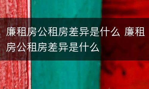 廉租房公租房差异是什么 廉租房公租房差异是什么