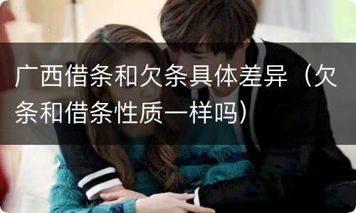 广西借条和欠条具体差异（欠条和借条性质一样吗）