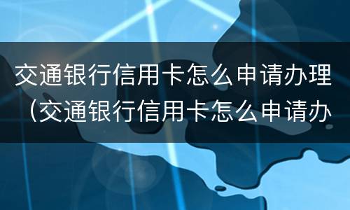 交通银行信用卡怎么申请办理（交通银行信用卡怎么申请办理分期还款）