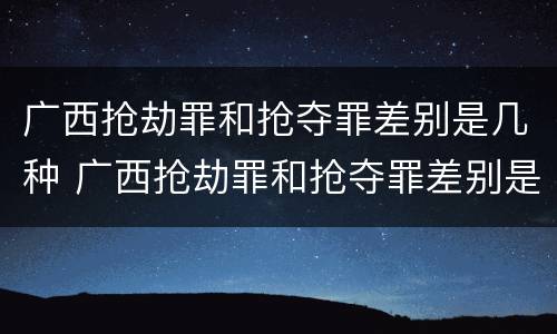 广西抢劫罪和抢夺罪差别是几种 广西抢劫罪和抢夺罪差别是几种情形