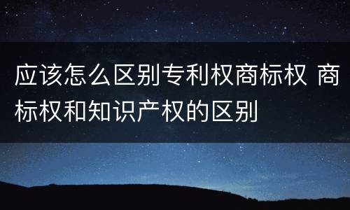 应该怎么区别专利权商标权 商标权和知识产权的区别