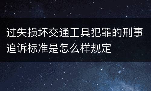过失损坏交通工具犯罪的刑事追诉标准是怎么样规定