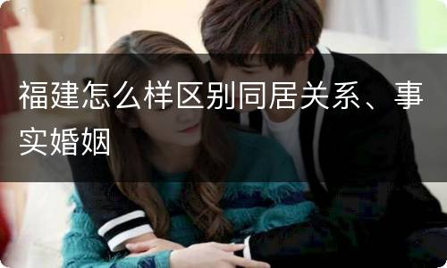 福建怎么样区别同居关系、事实婚姻