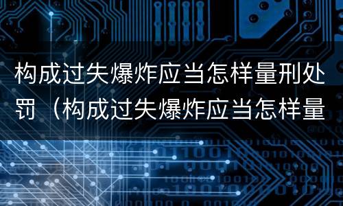 构成过失爆炸应当怎样量刑处罚（构成过失爆炸应当怎样量刑处罚）
