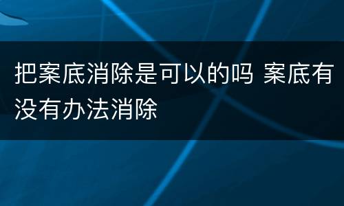 把案底消除是可以的吗 案底有没有办法消除