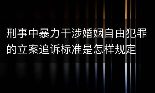刑事中暴力干涉婚姻自由犯罪的立案追诉标准是怎样规定