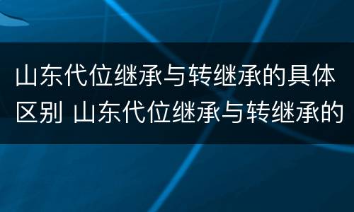 山东代位继承与转继承的具体区别 山东代位继承与转继承的具体区别是什么