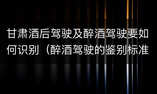 甘肃酒后驾驶及醉酒驾驶要如何识别（醉酒驾驶的鉴别标准是什么）