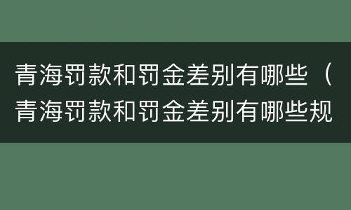 青海罚款和罚金差别有哪些（青海罚款和罚金差别有哪些规定）