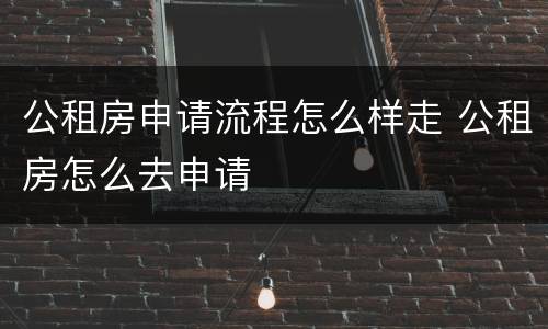 公租房申请流程怎么样走 公租房怎么去申请