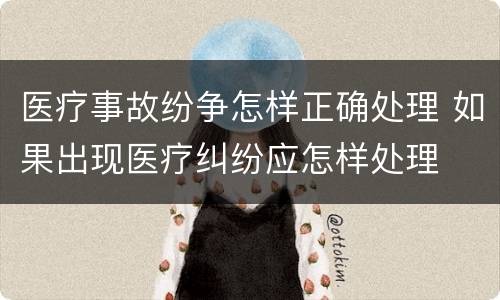 医疗事故纷争怎样正确处理 如果出现医疗纠纷应怎样处理
