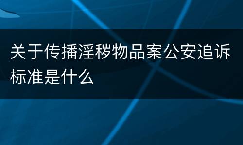 关于传播淫秽物品案公安追诉标准是什么