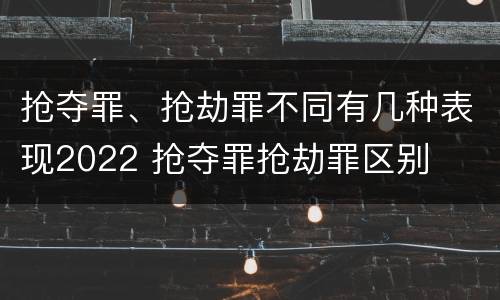 抢夺罪、抢劫罪不同有几种表现2022 抢夺罪抢劫罪区别