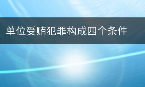 单位受贿犯罪构成四个条件